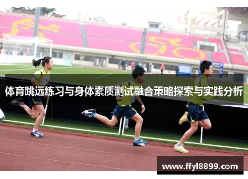 体育跳远练习与身体素质测试融合策略探索与实践分析